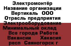 Электромонтёр › Название организации ­ Вертикаль, ООО › Отрасль предприятия ­ Электрооборудование › Минимальный оклад ­ 1 - Все города Работа » Вакансии   . Хакасия респ.,Саяногорск г.